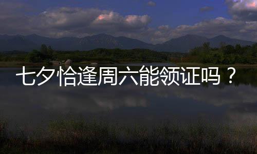 七夕恰逢周六能领证吗？广东多地民政部门为爱“不打烊”