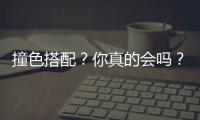 撞色搭配？你真的会吗？