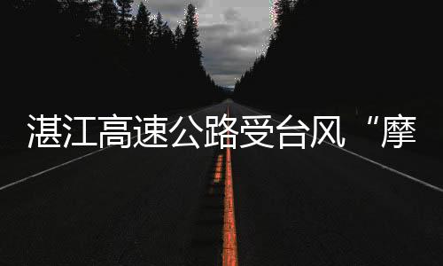 湛江高速公路受台风“摩羯”影响全线封闭！肇阳高速临时管制