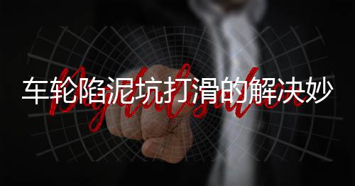 车轮陷泥坑打滑的解决妙招